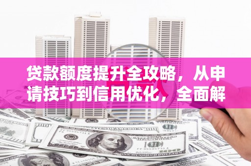 胶州贷款额度提升全攻略，从申请技巧到信用优化，全面解析