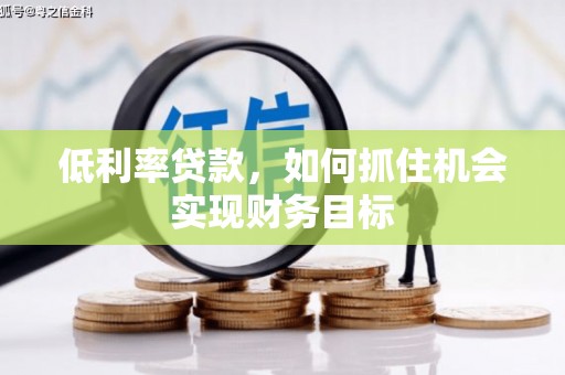胶州低利率贷款，如何抓住机会实现财务目标