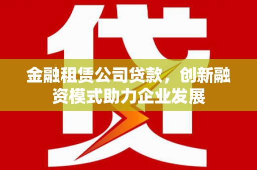 胶州金融租赁公司贷款，创新融资模式助力企业发展