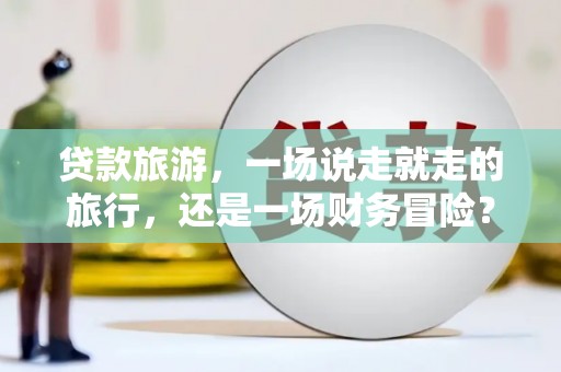 胶州贷款旅游，一场说走就走的旅行，还是一场财务冒险？