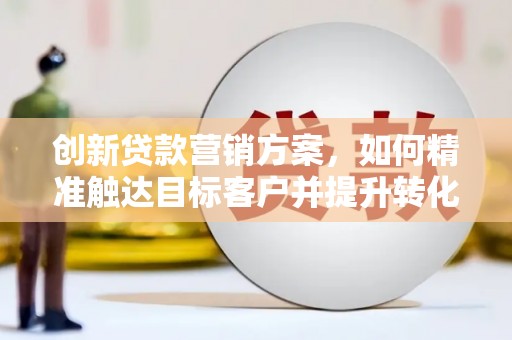 胶州创新贷款营销方案，如何精准触达目标客户并提升转化率