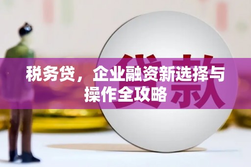 胶州税务贷，企业融资新选择与操作全攻略