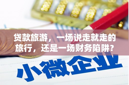 胶州贷款旅游，一场说走就走的旅行，还是一场财务陷阱？