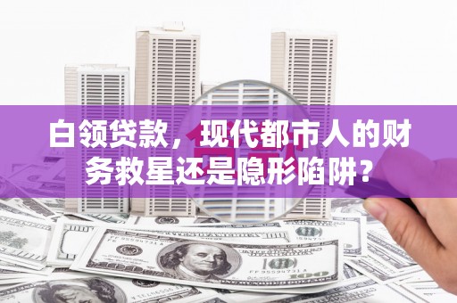 胶州白领贷款，现代都市人的财务救星还是隐形陷阱？
