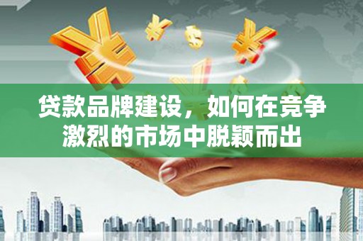 胶州贷款品牌建设，如何在竞争激烈的市场中脱颖而出