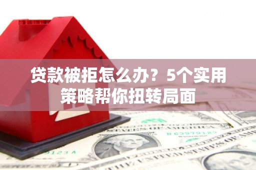 胶州贷款被拒怎么办？5个实用策略帮你扭转局面