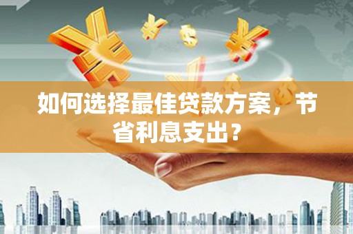 胶州如何选择最佳贷款方案，节省利息支出？
