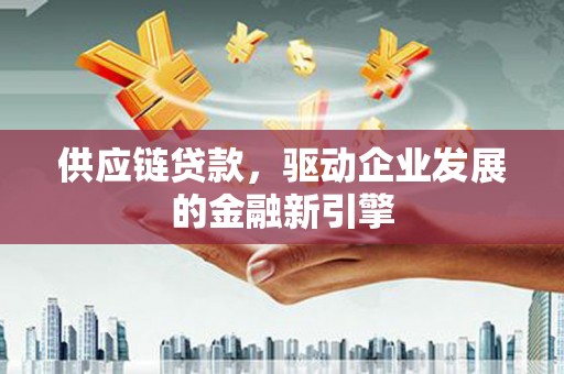 胶州供应链贷款，驱动企业发展的金融新引擎