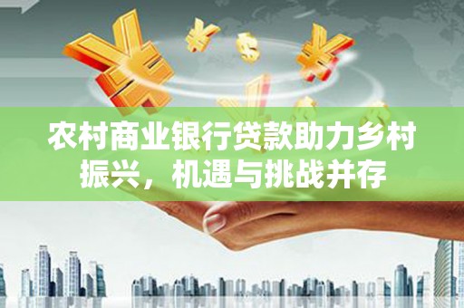 胶州农村商业银行贷款助力乡村振兴，机遇与挑战并存