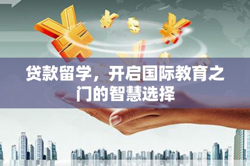 胶州贷款留学，开启国际教育之门的智慧选择