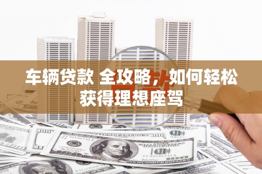 胶州车辆贷款 全攻略，如何轻松获得理想座驾