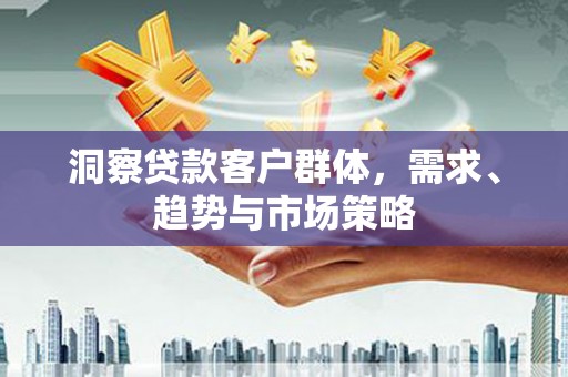 胶州洞察贷款客户群体，需求、趋势与市场策略