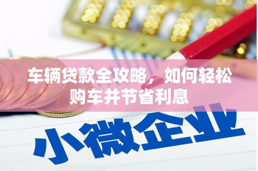 胶州车辆贷款全攻略，如何轻松购车并节省利息