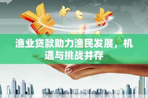 胶州渔业贷款助力渔民发展，机遇与挑战并存