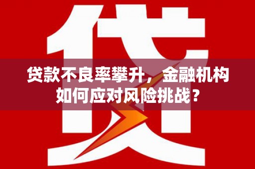 胶州贷款不良率攀升，金融机构如何应对风险挑战？