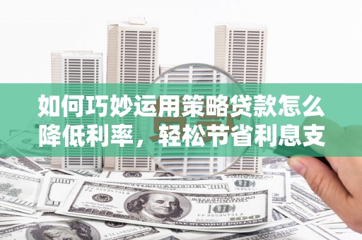 胶州如何巧妙运用策略贷款怎么降低利率，轻松节省利息支出