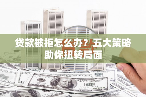 胶州贷款被拒怎么办？五大策略助你扭转局面