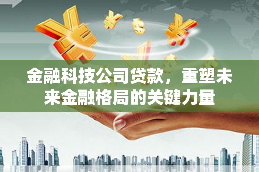 胶州金融科技公司贷款，重塑未来金融格局的关键力量