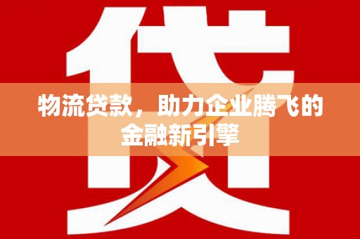 胶州物流贷款，助力企业腾飞的金融新引擎