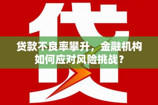 胶州贷款不良率攀升，金融机构如何应对风险挑战？