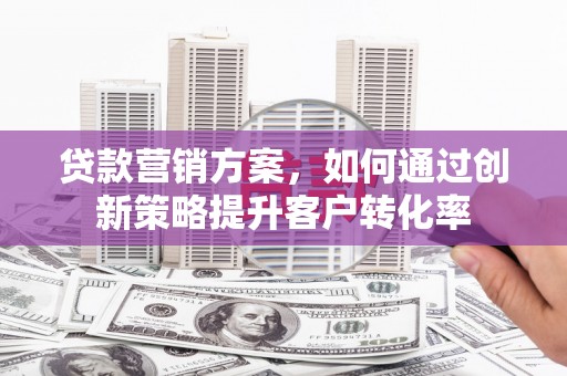 胶州贷款营销方案，如何通过创新策略提升客户转化率