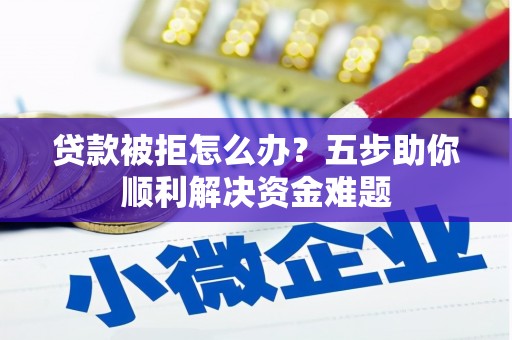 胶州贷款被拒怎么办？五步助你顺利解决资金难题