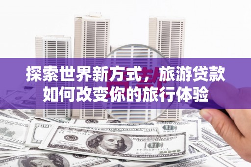 胶州探索世界新方式，旅游贷款如何改变你的旅行体验