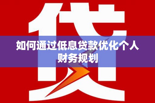 胶州如何通过低息贷款优化个人财务规划