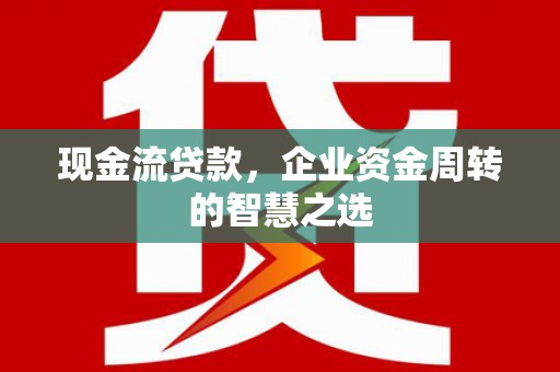 胶州现金流贷款，企业资金周转的智慧之选