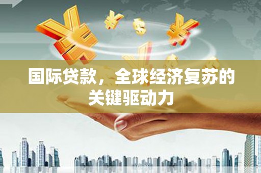 胶州国际贷款，全球经济复苏的关键驱动力