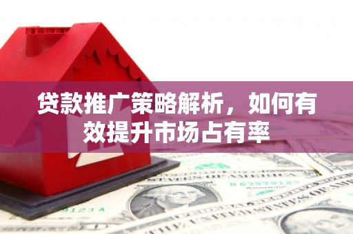 胶州贷款推广策略解析，如何有效提升市场占有率