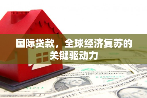 胶州国际贷款，全球经济复苏的关键驱动力