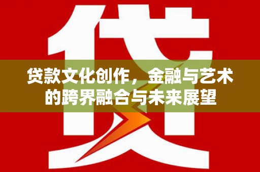胶州贷款文化创作，金融与艺术的跨界融合与未来展望