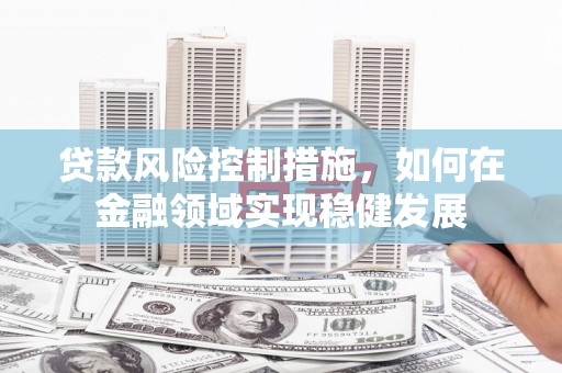 胶州贷款风险控制措施，如何在金融领域实现稳健发展