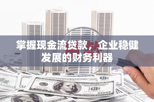 胶州掌握现金流贷款，企业稳健发展的财务利器