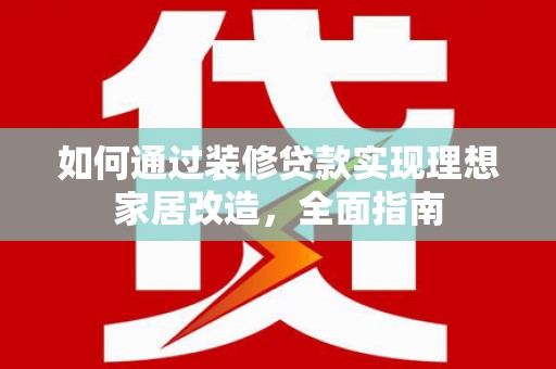 胶州如何通过装修贷款实现理想家居改造，全面指南