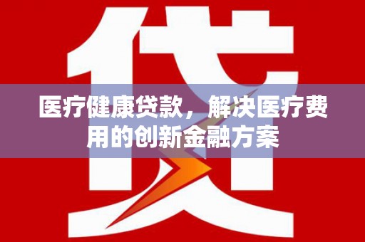 胶州医疗健康贷款，解决医疗费用的创新金融方案
