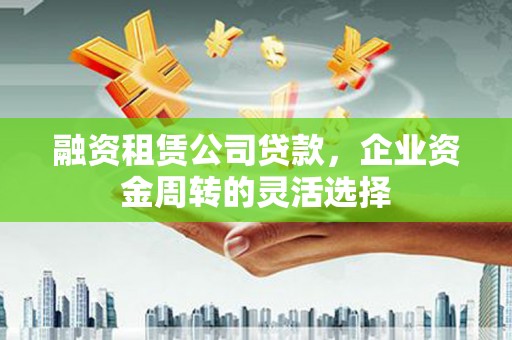 胶州融资租赁公司贷款，企业资金周转的灵活选择
