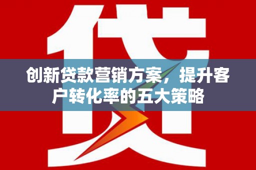 胶州创新贷款营销方案，提升客户转化率的五大策略