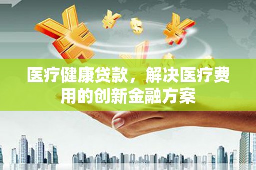 胶州医疗健康贷款，解决医疗费用的创新金融方案