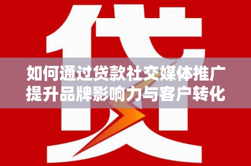 胶州如何通过贷款社交媒体推广提升品牌影响力与客户转化率