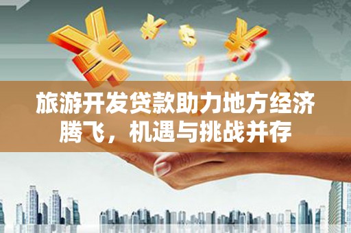 胶州旅游开发贷款助力地方经济腾飞，机遇与挑战并存
