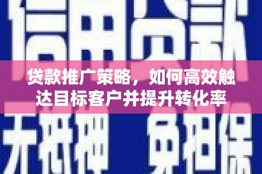 胶州贷款推广策略，如何高效触达目标客户并提升转化率