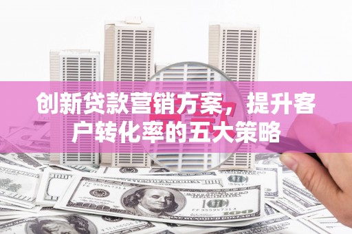 胶州创新贷款营销方案，提升客户转化率的五大策略