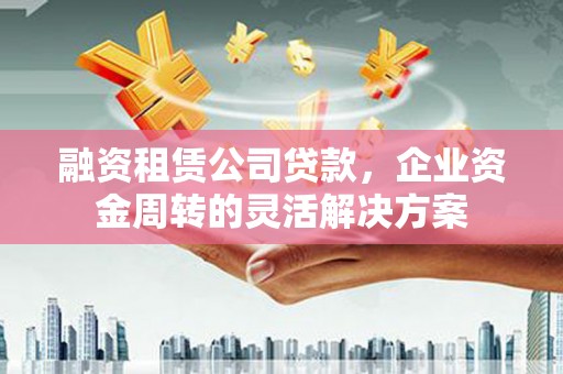 胶州融资租赁公司贷款，企业资金周转的灵活解决方案