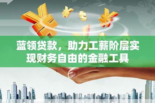 胶州蓝领贷款，助力工薪阶层实现财务自由的金融工具