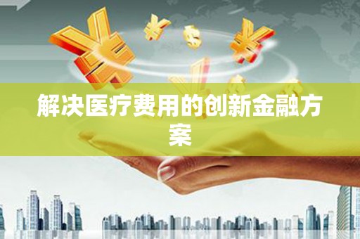 胶州解决医疗费用的创新金融方案