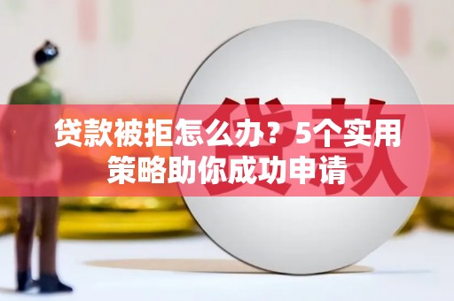 胶州贷款被拒怎么办？5个实用策略助你成功申请