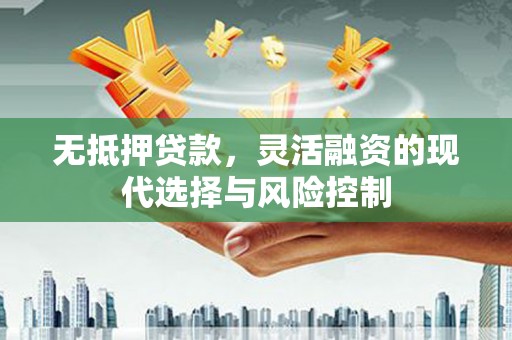 胶州无抵押贷款，灵活融资的现代选择与风险控制