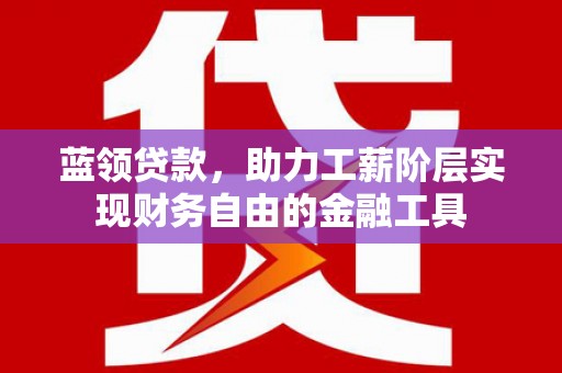 胶州蓝领贷款，助力工薪阶层实现财务自由的金融工具